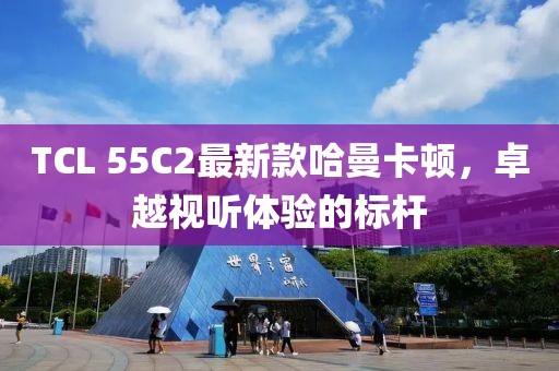 TCL 55C2最新款哈曼卡頓，卓越視聽體驗的標桿