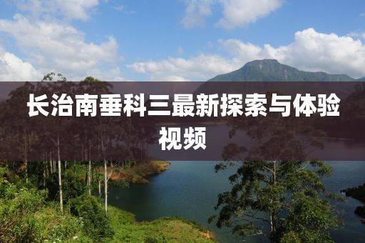 長(zhǎng)治南垂科三最新探索與體驗(yàn)視頻