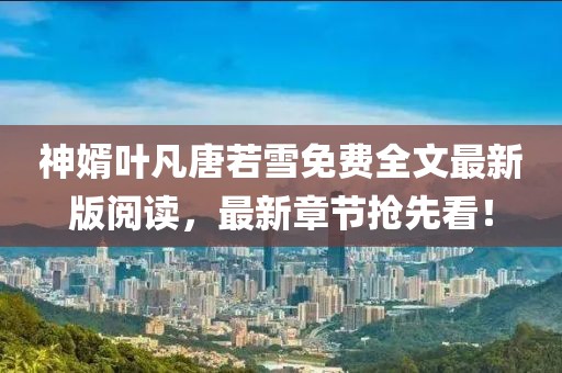 神婿葉凡唐若雪免費全文最新版閱讀，最新章節(jié)搶先看！
