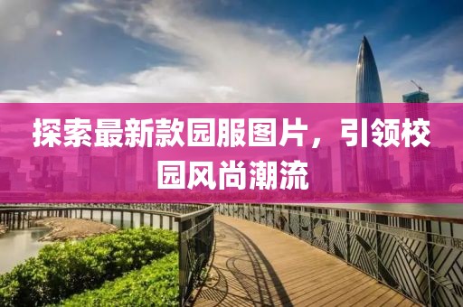探索最新款園服圖片，引領(lǐng)校園風(fēng)尚潮流