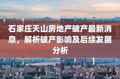 石家莊天山房地產(chǎn)破產(chǎn)最新消息，解析破產(chǎn)影響及后續(xù)發(fā)展分析