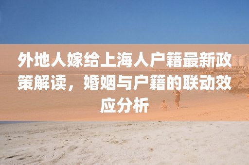 外地人嫁給上海人戶籍最新政策解讀，婚姻與戶籍的聯(lián)動效應(yīng)分析