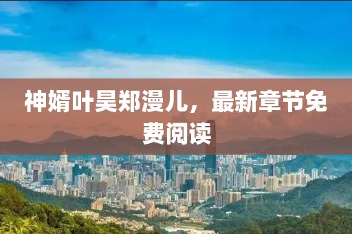 神婿葉昊鄭漫兒，最新章節(jié)免費(fèi)閱讀