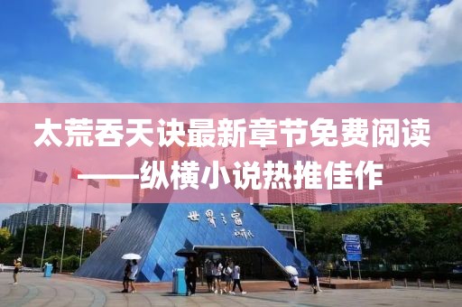 太荒吞天訣最新章節(jié)免費(fèi)閱讀——縱橫小說熱推佳作
