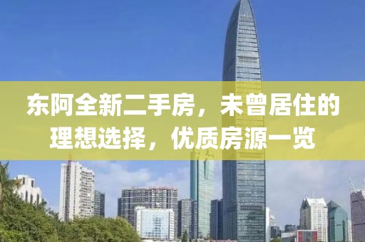 東阿全新二手房，未曾居住的理想選擇，優(yōu)質(zhì)房源一覽