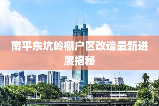 南平東坑嶺棚戶(hù)區(qū)改造最新進(jìn)展揭秘