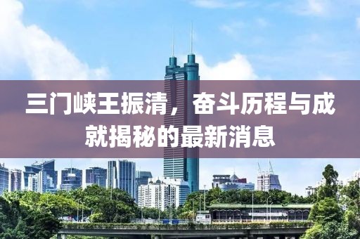 三門峽王振清，奮斗歷程與成就揭秘的最新消息
