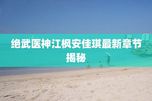 絕武醫(yī)神江楓安佳琪最新章節(jié)揭秘
