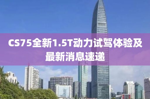CS75全新1.5T動力試駕體驗及最新消息速遞