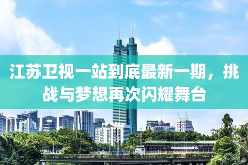 江蘇衛(wèi)視一站到底最新一期，挑戰(zhàn)與夢(mèng)想再次閃耀舞臺(tái)