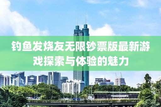 釣魚發(fā)燒友無限鈔票版最新游戲探索與體驗(yàn)的魅力