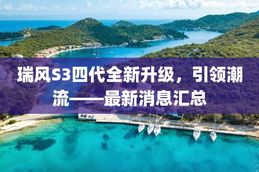 瑞風(fēng)S3四代全新升級，引領(lǐng)潮流——最新消息匯總