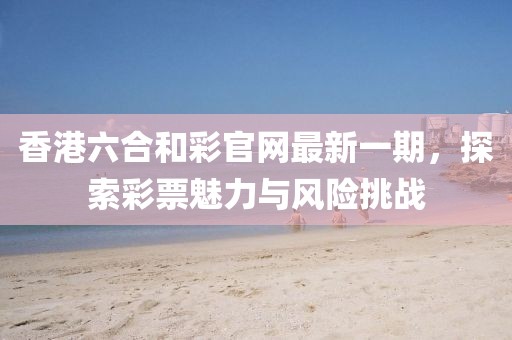 香港六合和彩官網(wǎng)最新一期，探索彩票魅力與風(fēng)險(xiǎn)挑戰(zhàn)