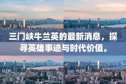 三門峽牛蘭英的最新消息，探尋英雄事跡與時(shí)代價(jià)值。