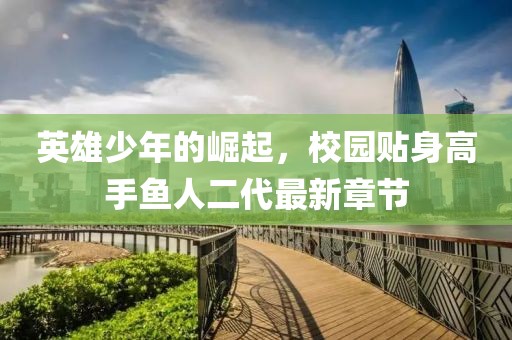 英雄少年的崛起，校園貼身高手魚(yú)人二代最新章節(jié)