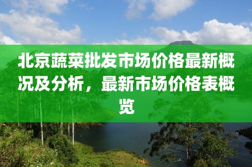 北京蔬菜批發(fā)市場(chǎng)價(jià)格最新概況及分析，最新市場(chǎng)價(jià)格表概覽