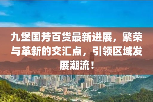 九堡國(guó)芳百貨最新進(jìn)展，繁榮與革新的交匯點(diǎn)，引領(lǐng)區(qū)域發(fā)展潮流！