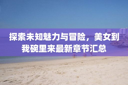 探索未知魅力與冒險，美女到我碗里來最新章節(jié)匯總