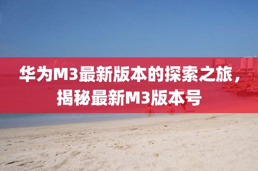 華為M3最新版本的探索之旅，揭秘最新M3版本號(hào)