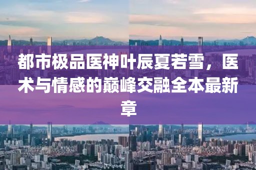 都市極品醫(yī)神葉辰夏若雪，醫(yī)術(shù)與情感的巔峰交融全本最新章