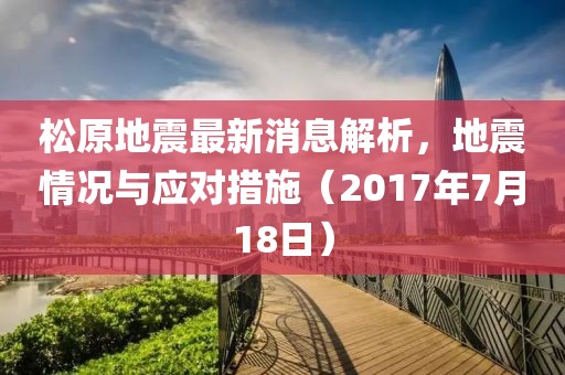 松原地震最新消息解析，地震情況與應(yīng)對(duì)措施（2017年7月18日）
