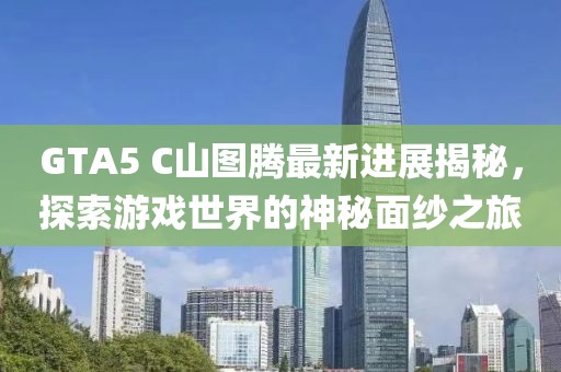 GTA5 C山圖騰最新進展揭秘，探索游戲世界的神秘面紗之旅