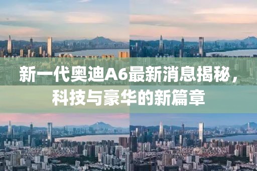 新一代奧迪A6最新消息揭秘，科技與豪華的新篇章