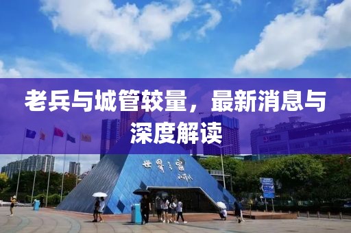 老兵與城管較量，最新消息與深度解讀