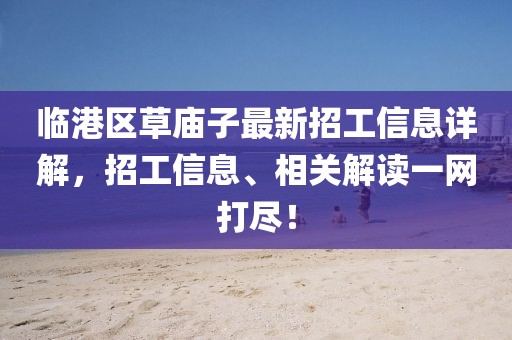 臨港區(qū)草廟子最新招工信息詳解，招工信息、相關(guān)解讀一網(wǎng)打盡！