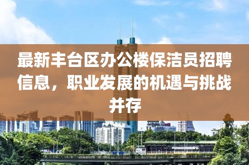 最新豐臺區(qū)辦公樓保潔員招聘信息，職業(yè)發(fā)展的機(jī)遇與挑戰(zhàn)并存