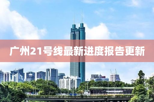 廣州21號(hào)線最新進(jìn)度報(bào)告更新