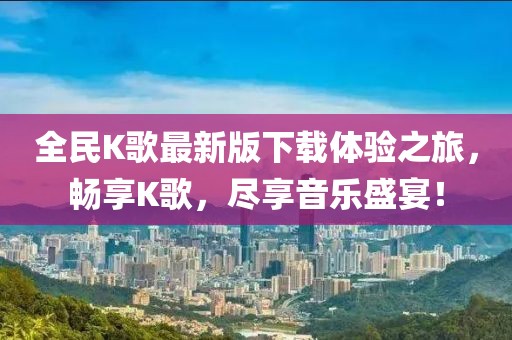 全民K歌最新版下載體驗之旅，暢享K歌，盡享音樂盛宴！