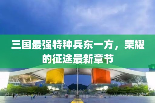 三國最強特種兵東一方，榮耀的征途最新章節(jié)