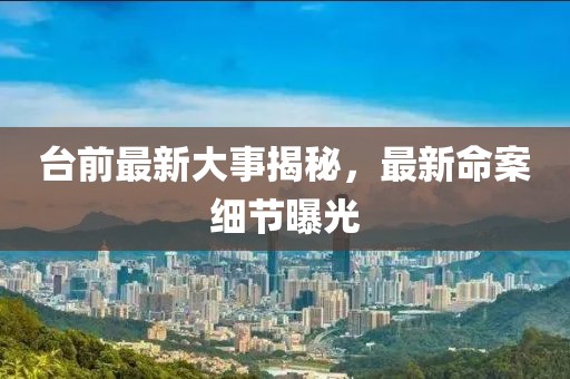 臺(tái)前最新大事揭秘，最新命案細(xì)節(jié)曝光
