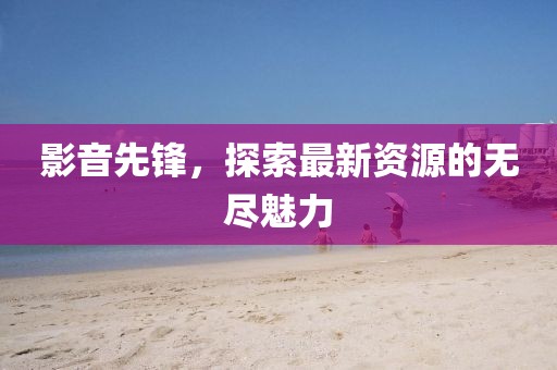 影音先鋒，探索最新資源的無(wú)盡魅力
