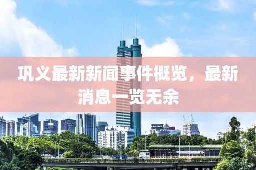 鞏義最新新聞事件概覽，最新消息一覽無余