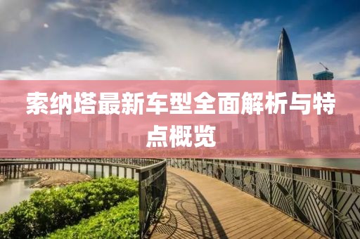 索納塔最新車型全面解析與特點(diǎn)概覽
