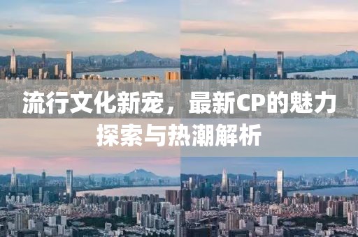流行文化新寵，最新CP的魅力探索與熱潮解析