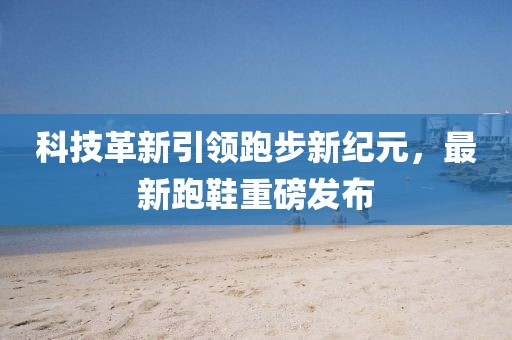科技革新引領(lǐng)跑步新紀(jì)元，最新跑鞋重磅發(fā)布