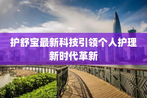 護(hù)舒寶最新科技引領(lǐng)個(gè)人護(hù)理新時(shí)代革新