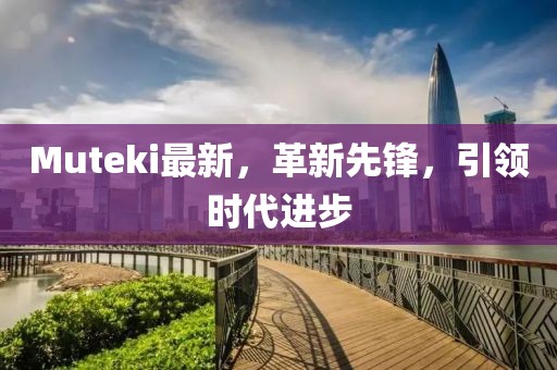 Muteki最新，革新先鋒，引領(lǐng)時(shí)代進(jìn)步