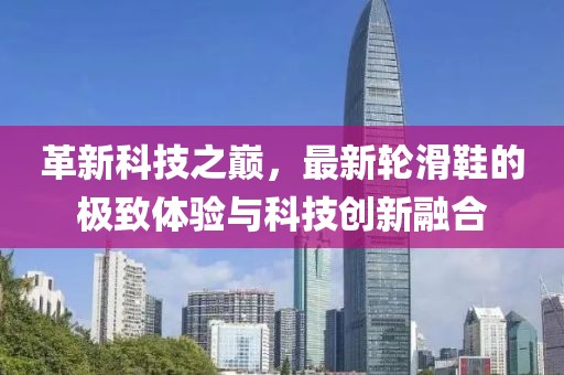 革新科技之巔，最新輪滑鞋的極致體驗(yàn)與科技創(chuàng)新融合