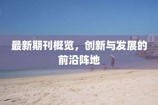 最新期刊概覽，創(chuàng)新與發(fā)展的前沿陣地
