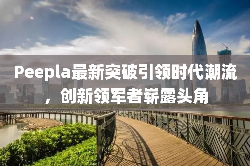 Peepla最新突破引領(lǐng)時(shí)代潮流，創(chuàng)新領(lǐng)軍者嶄露頭角