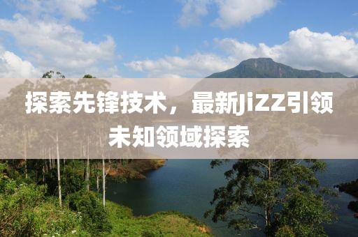探索先鋒技術(shù)，最新JiZZ引領(lǐng)未知領(lǐng)域探索