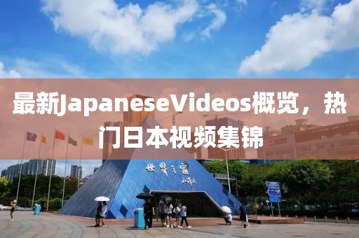 最新JapaneseVideos概覽，熱門日本視頻集錦