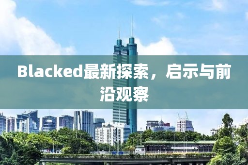 Blacked最新探索，啟示與前沿觀察