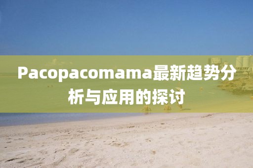 Pacopacomama最新趨勢(shì)分析與應(yīng)用的探討