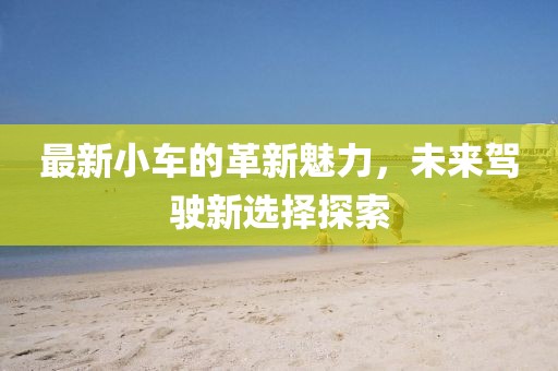 最新小車的革新魅力，未來駕駛新選擇探索