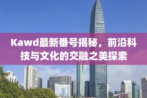 Kawd最新番號(hào)揭秘，前沿科技與文化的交融之美探索